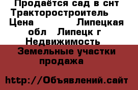 Продаётся сад в снт Тракторостроитель-4 › Цена ­ 30 000 - Липецкая обл., Липецк г. Недвижимость » Земельные участки продажа   